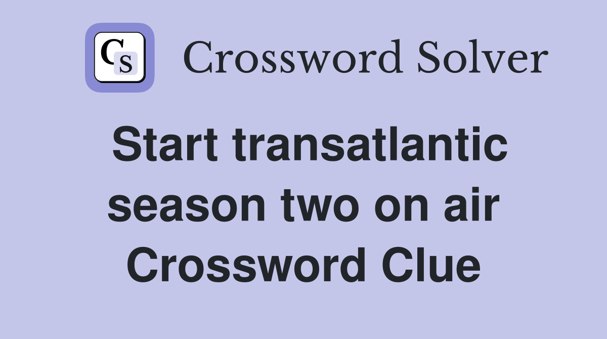 Start transatlantic season two on air Crossword Clue
