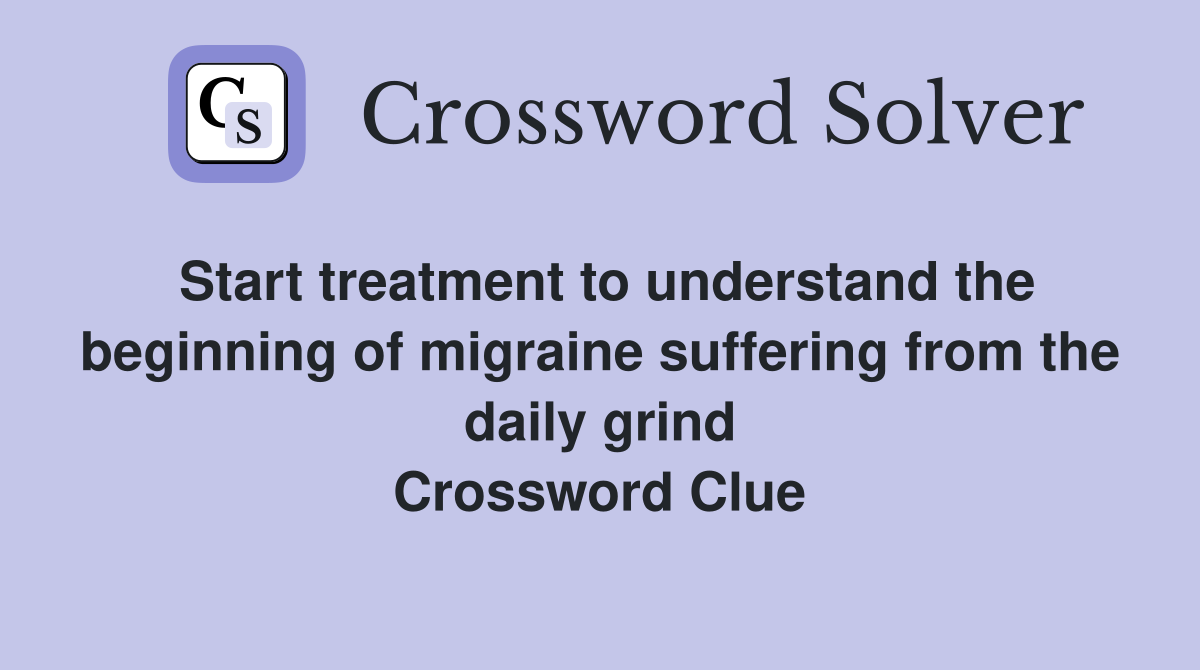 Start treatment to understand the beginning of migraine suffering from the daily grind Crossword Clue
