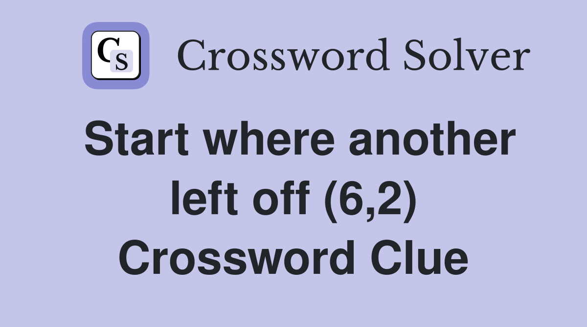 Start where another left off (6,2) Crossword Clue