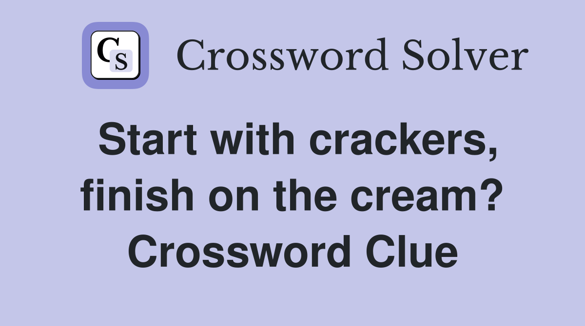 Start with crackers, finish on the cream? Crossword Clue