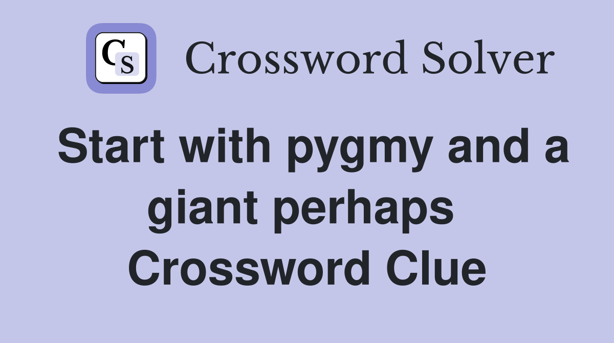 Start with pygmy and a giant perhaps  Crossword Clue