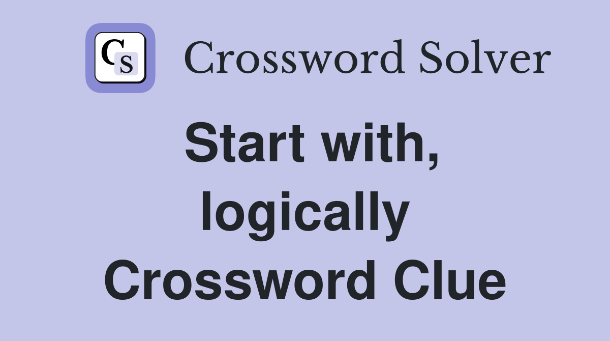 Start with, logically Crossword Clue