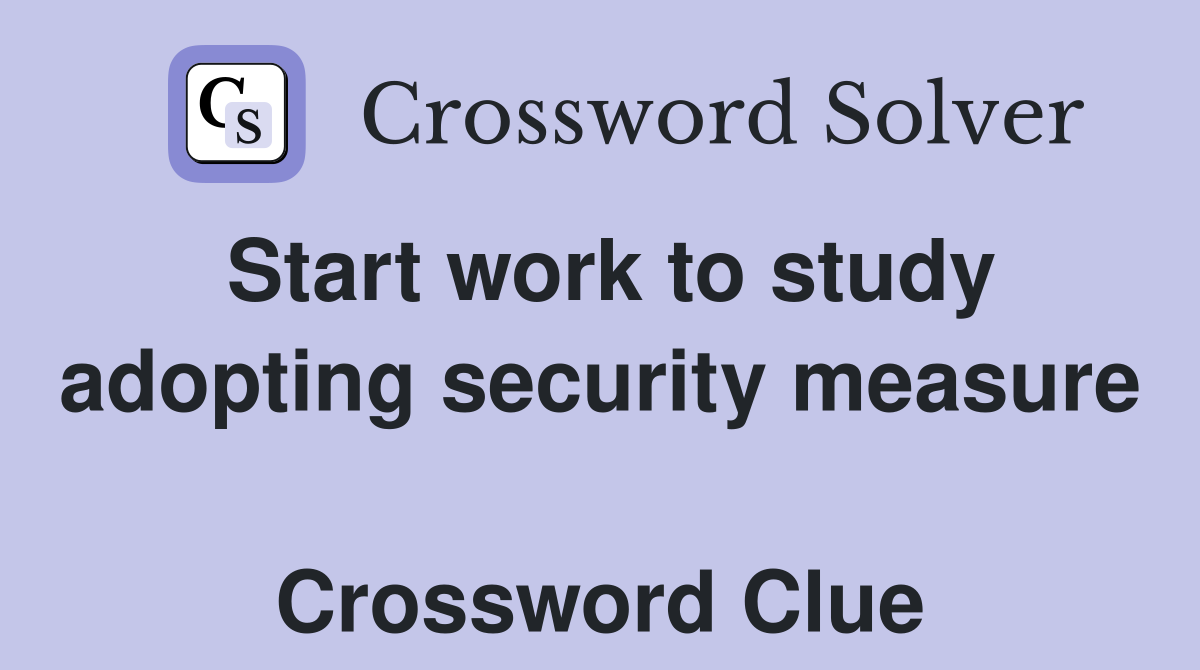 Start work to study adopting security measure  Crossword Clue
