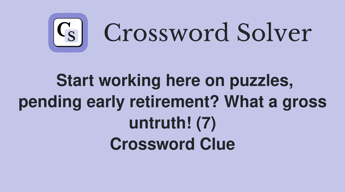 Start working here on puzzles, pending early retirement? What a gross untruth! (7) Crossword Clue