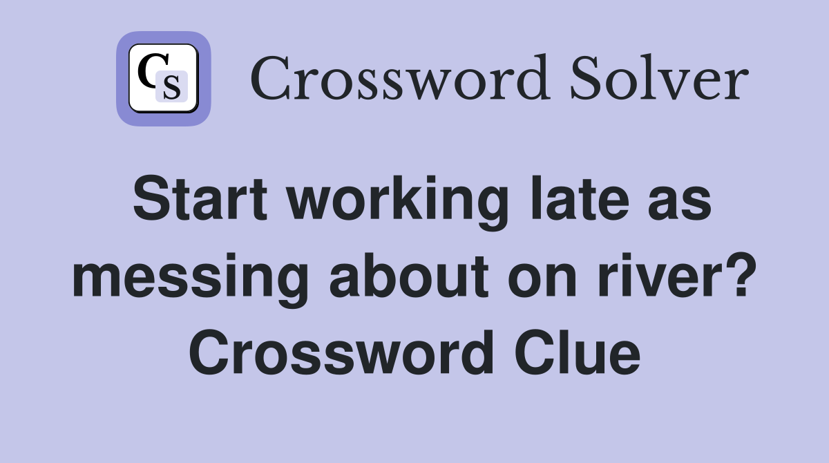 Start working late as messing about on river? Crossword Clue