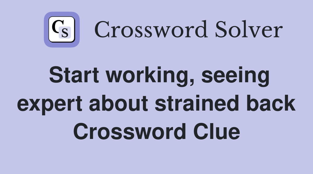 Start working, seeing expert about strained back Crossword Clue