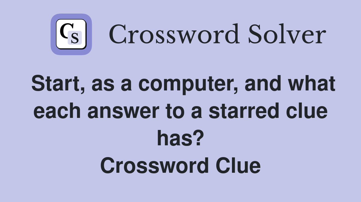 Start, as a computer, and what each answer to a starred clue has? Crossword Clue