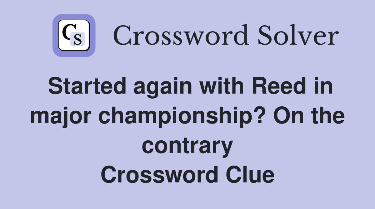 Started again with Reed in major championship? On the contrary Crossword Clue