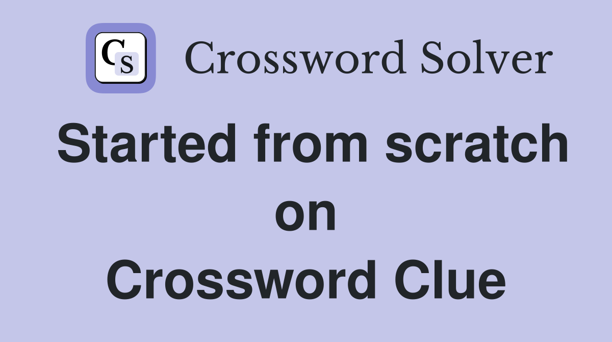 Started from scratch on Crossword Clue