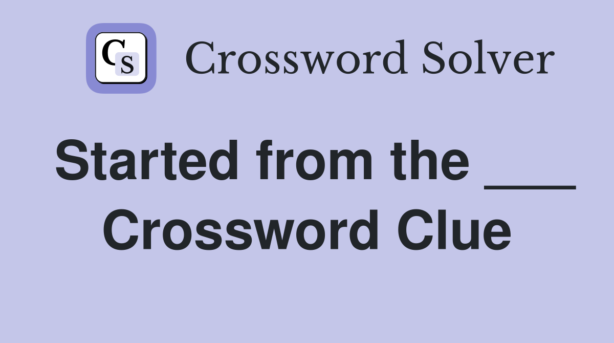 Started from the ___ Crossword Clue