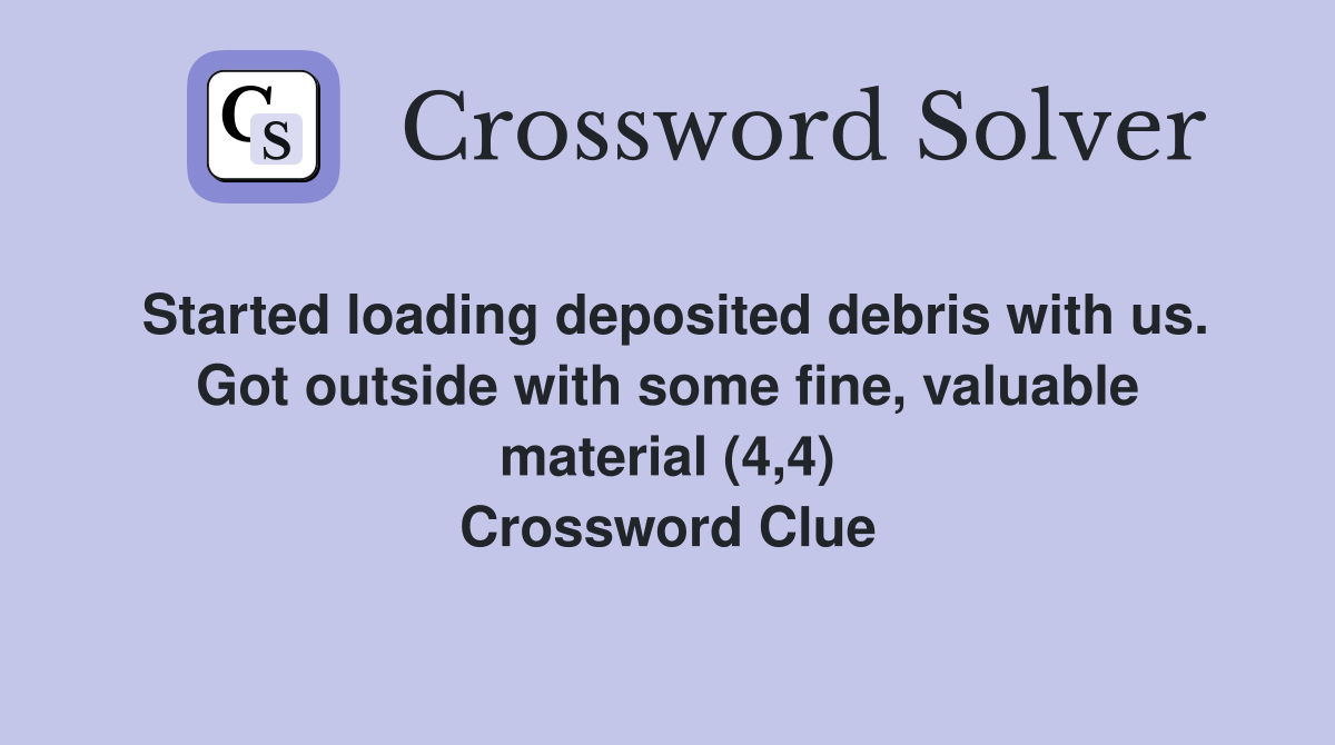 Started loading deposited debris with us. Got outside with some fine, valuable material (4,4) Crossword Clue