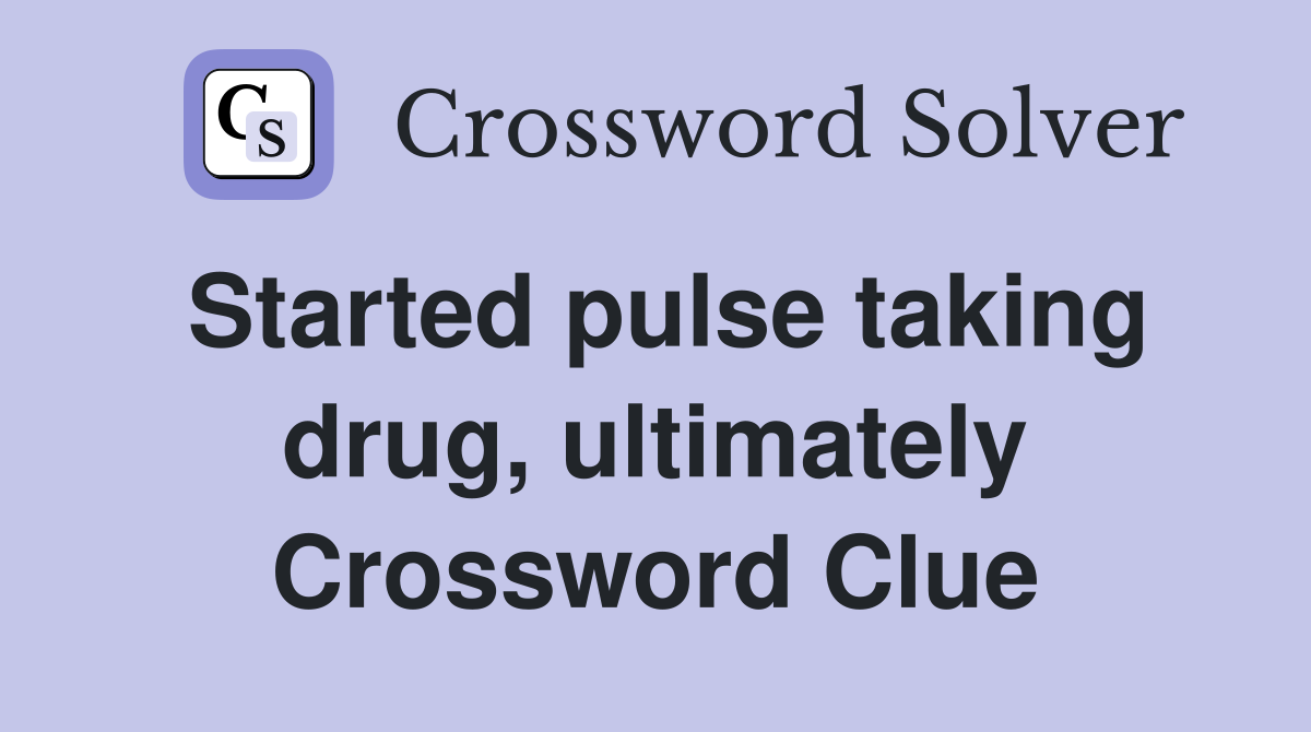 Started pulse taking drug, ultimately Crossword Clue