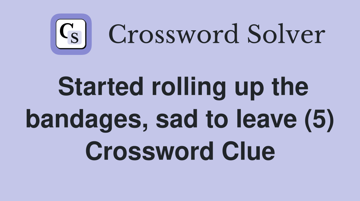 Started rolling up the bandages, sad to leave (5) Crossword Clue