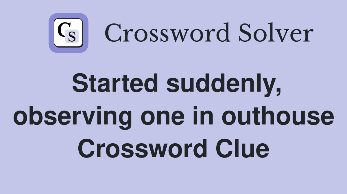 Started suddenly, observing one in outhouse Crossword Clue
