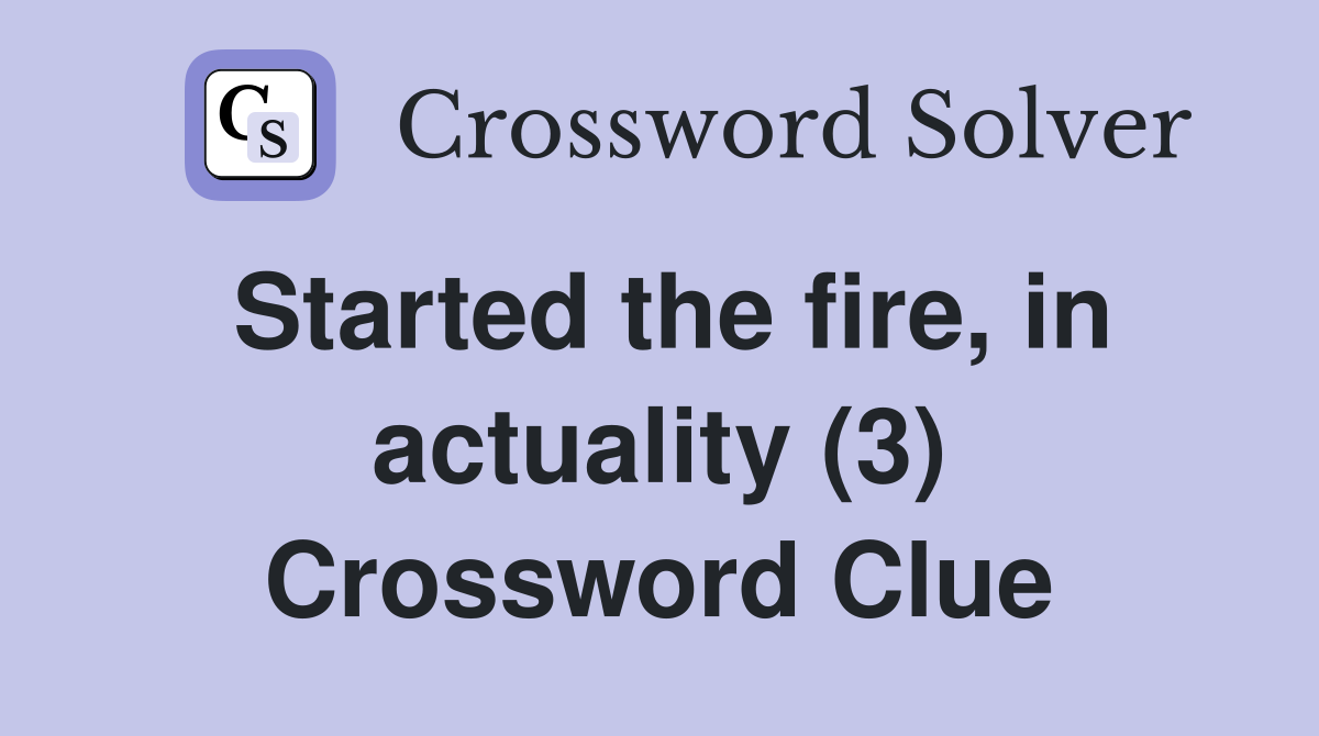 Started the fire, in actuality (3) Crossword Clue