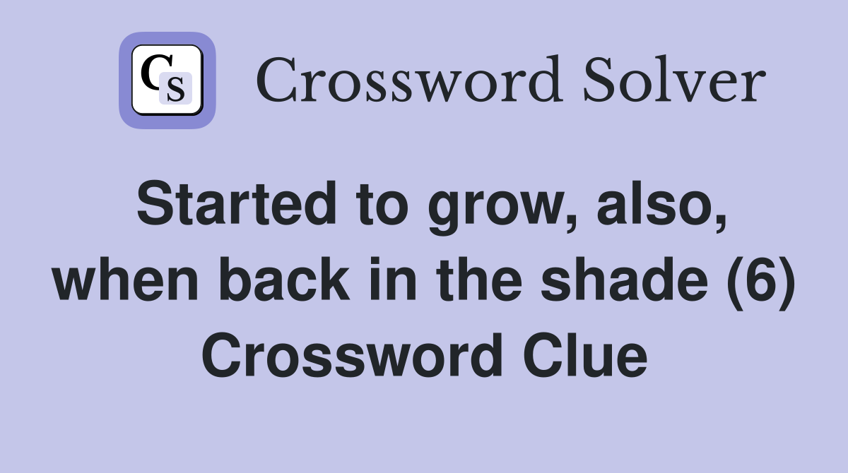 Started to grow, also, when back in the shade (6) Crossword Clue
