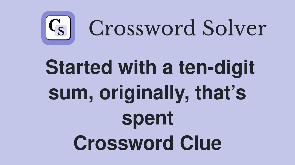Started with a ten-digit sum, originally, that’s spent Crossword Clue