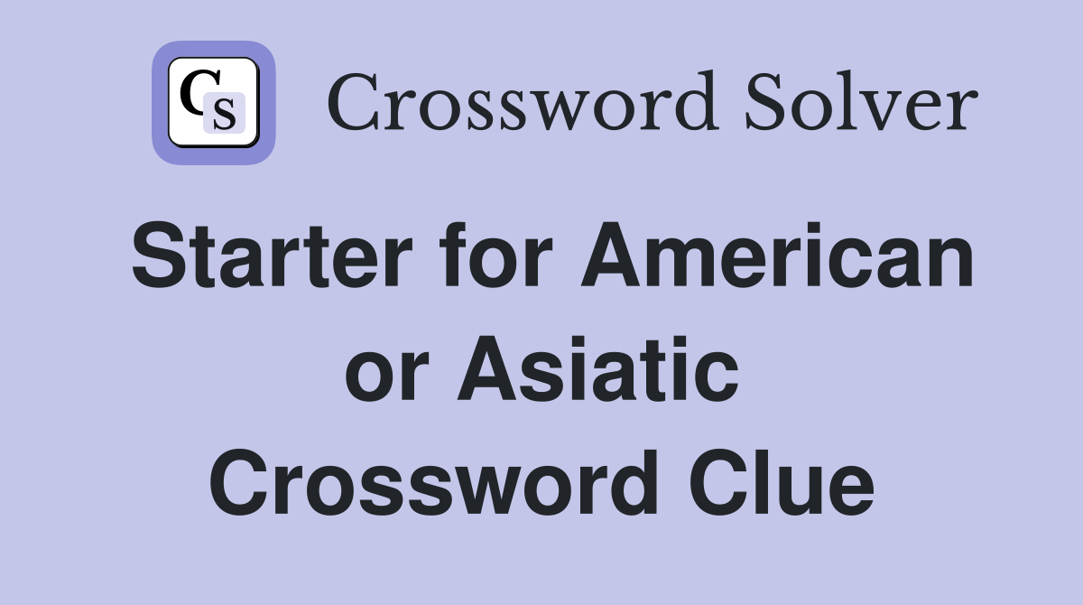 Starter for American or Asiatic Crossword Clue