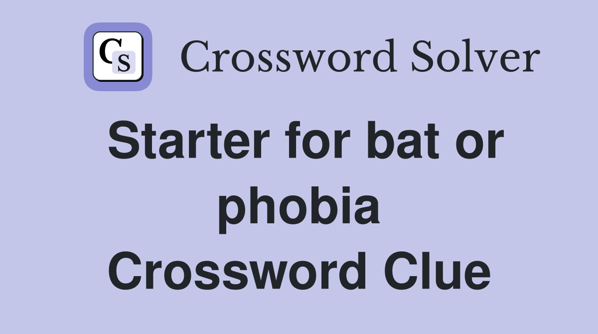 Starter for bat or phobia Crossword Clue