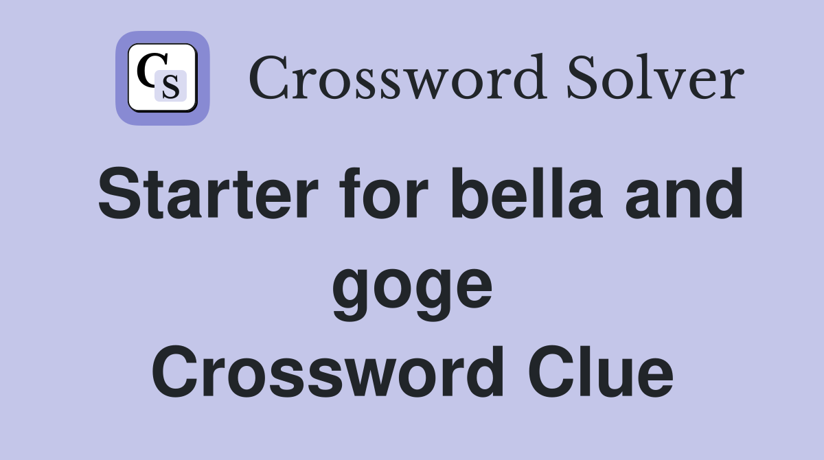 Starter for bella and goge Crossword Clue