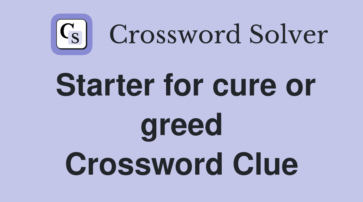 Starter for cure or greed Crossword Clue