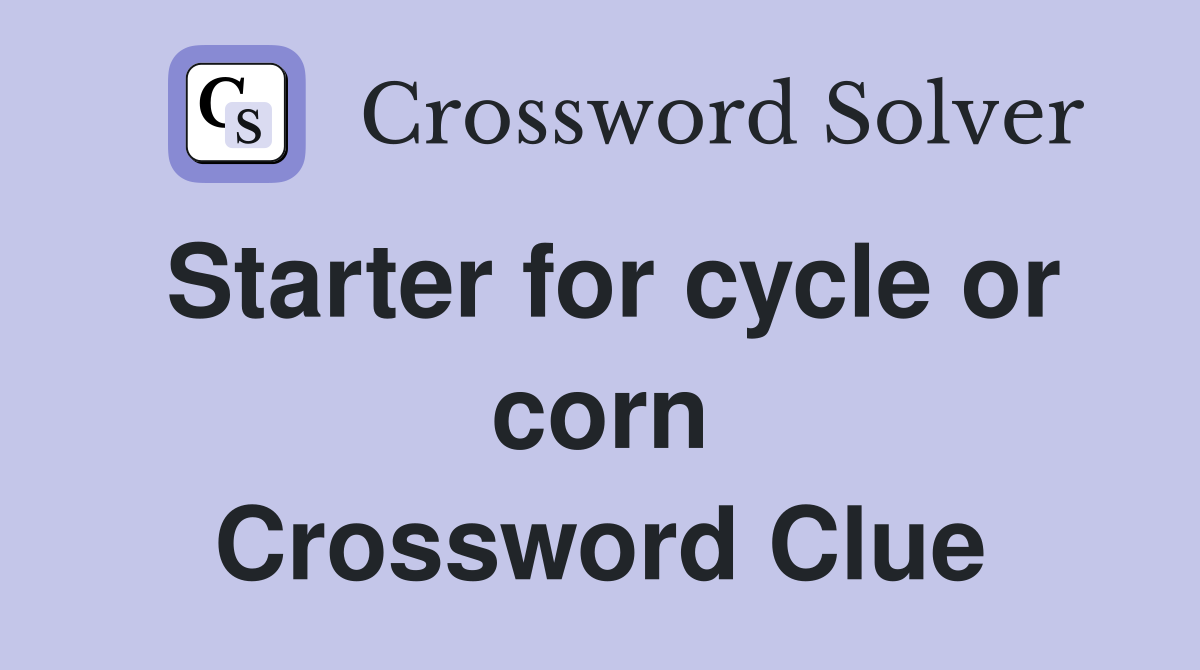 Starter for cycle or corn Crossword Clue