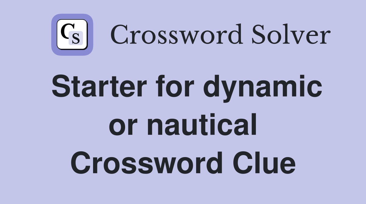 Starter for dynamic or nautical Crossword Clue