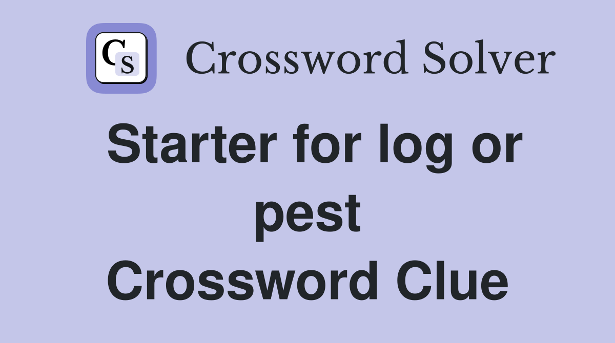 Starter for log or pest Crossword Clue