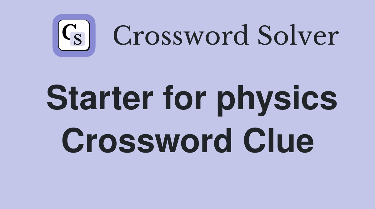 Starter for physics Crossword Clue