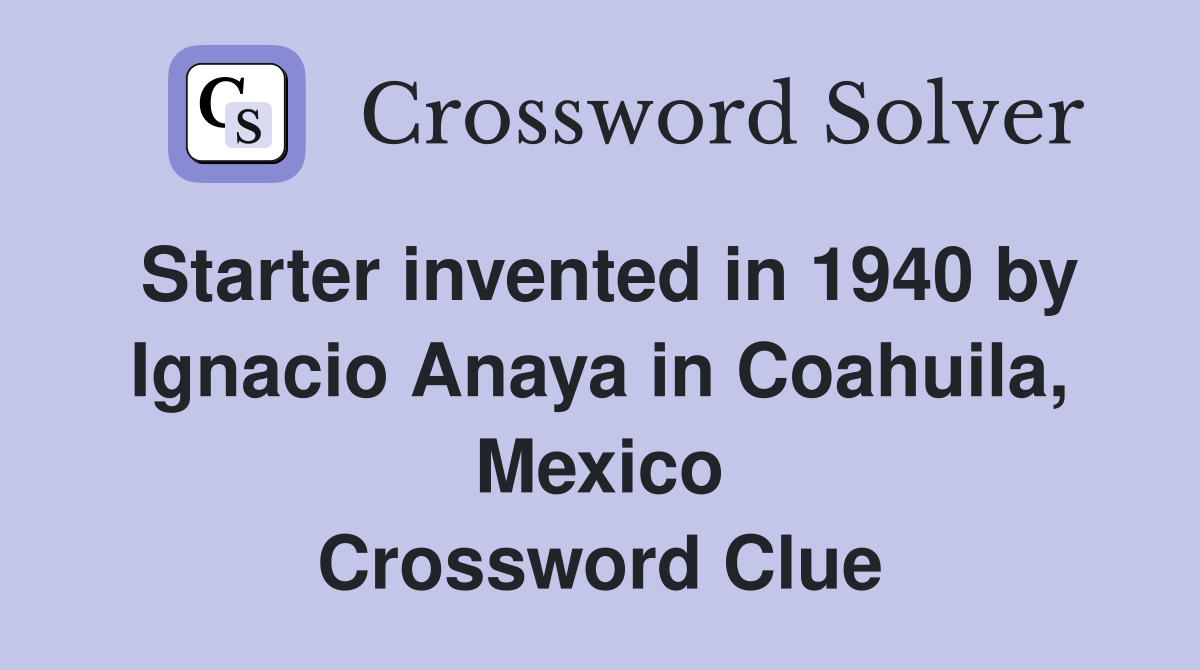 Starter invented in 1940 by Ignacio Anaya in Coahuila, Mexico Crossword Clue