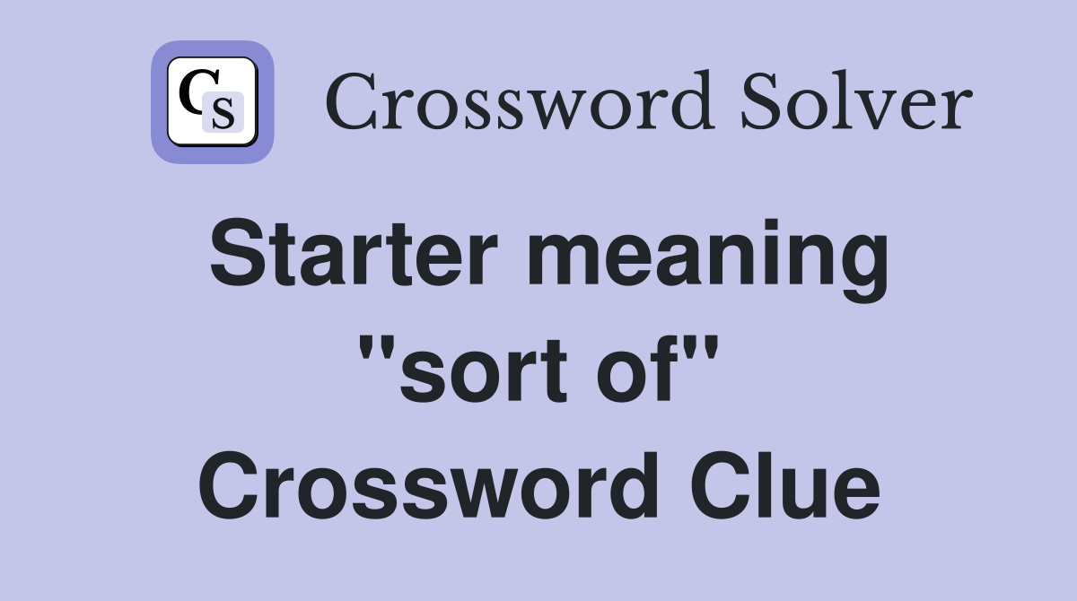 Starter meaning ''sort of'' Crossword Clue