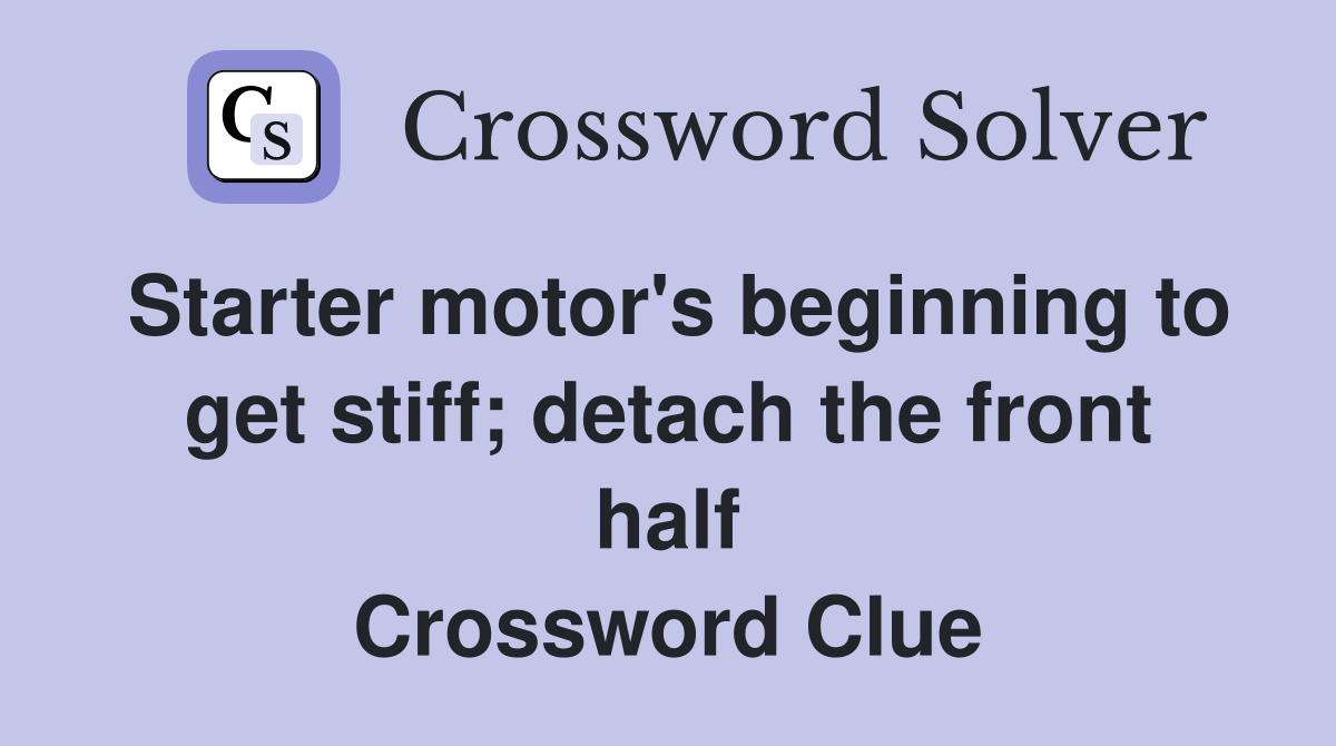 Starter motor's beginning to get stiff; detach the front half Crossword Clue