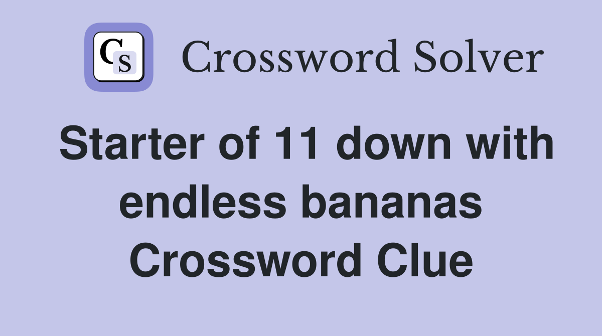 Starter of 11 down with endless bananas Crossword Clue