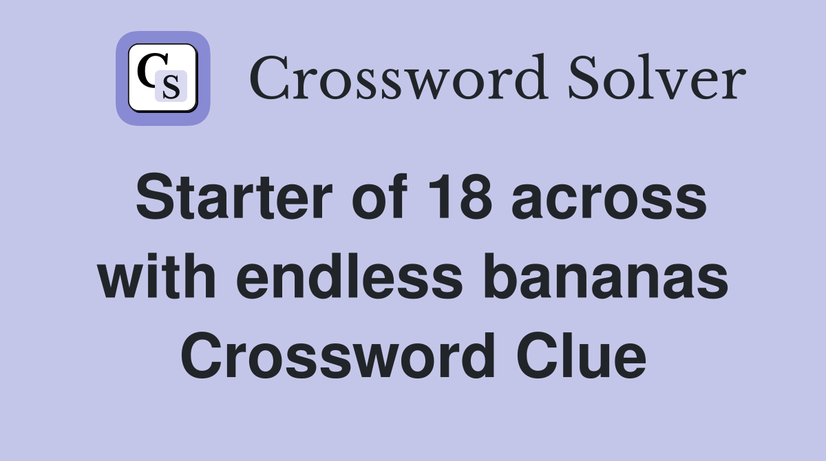 Starter of 18 across with endless bananas Crossword Clue