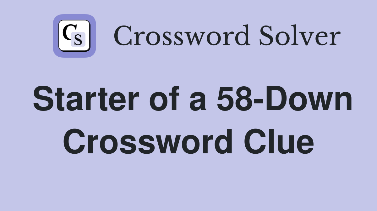 Starter of a 58-Down Crossword Clue