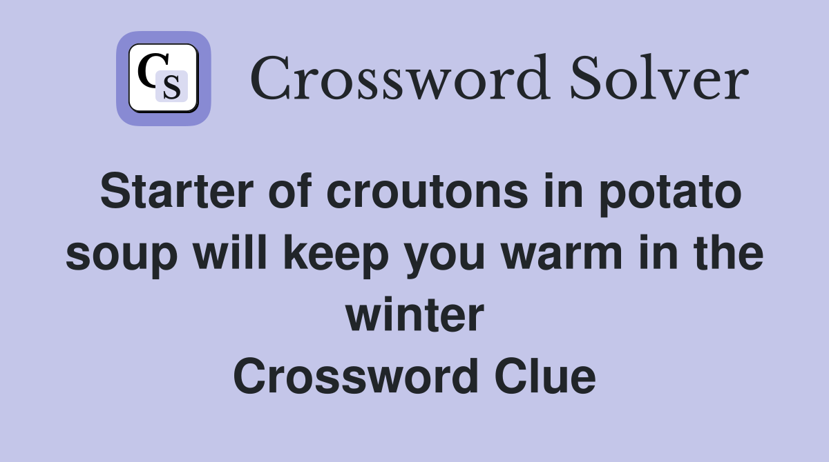 Starter of croutons in potato soup will keep you warm in the winter Crossword Clue