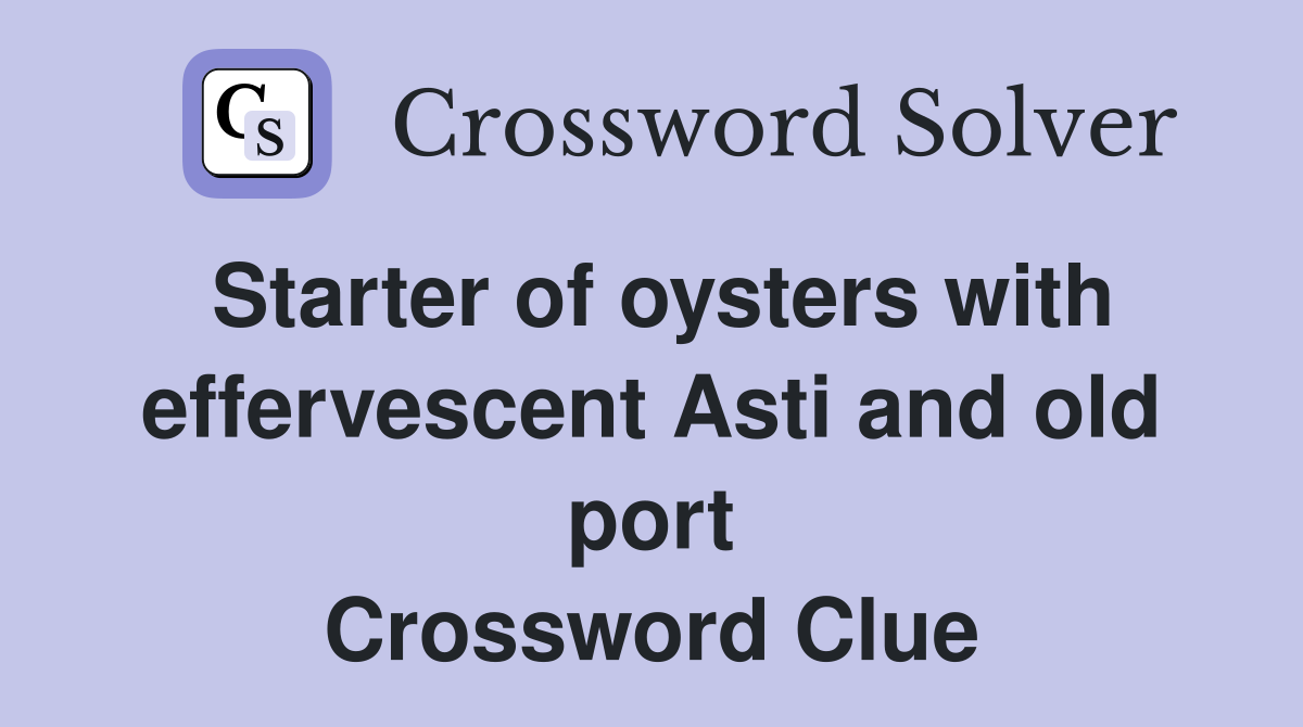 Starter of oysters with effervescent Asti and old port Crossword Clue