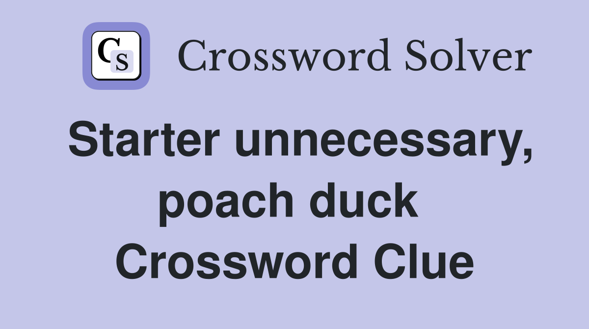 Starter unnecessary, poach duck  Crossword Clue