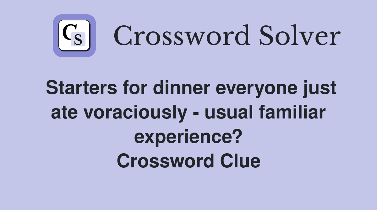 Starters for dinner everyone just ate voraciously - usual familiar experience? Crossword Clue