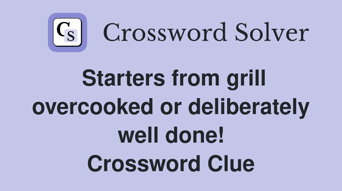 Starters from grill overcooked or deliberately well done! Crossword Clue