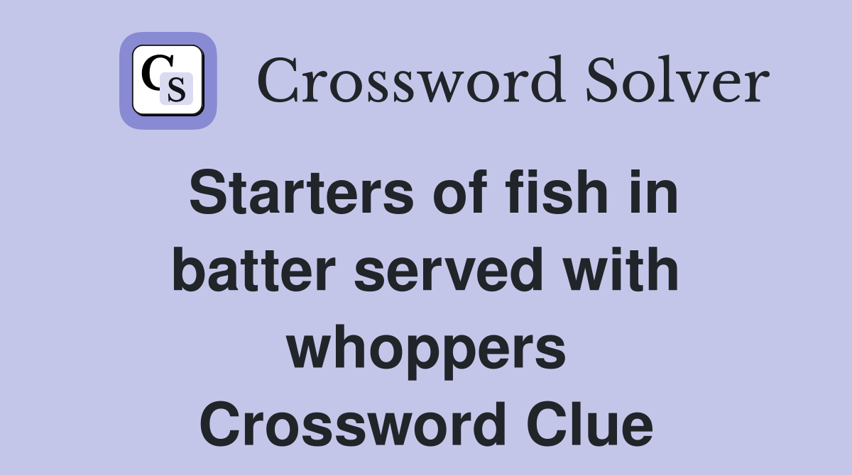 Starters of fish in batter served with whoppers Crossword Clue