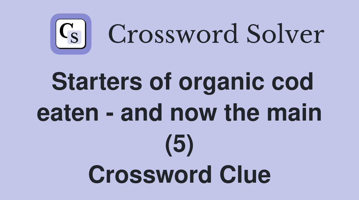 Starters of organic cod eaten - and now the main (5) Crossword Clue