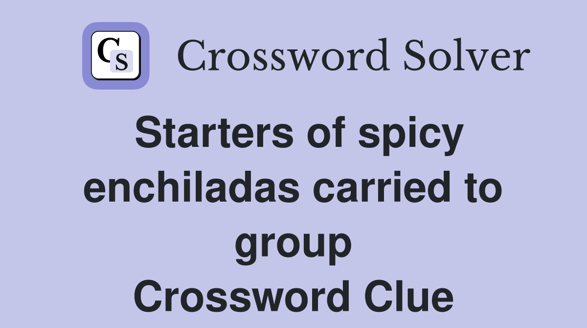 Starters of spicy enchiladas carried to group Crossword Clue