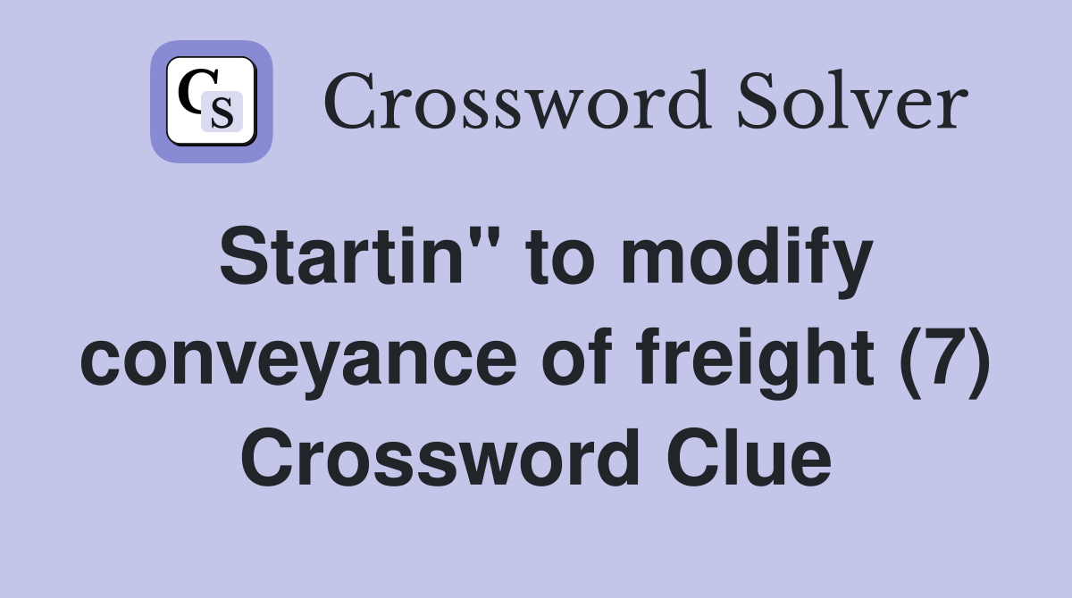 Startin" to modify conveyance of freight (7) Crossword Clue