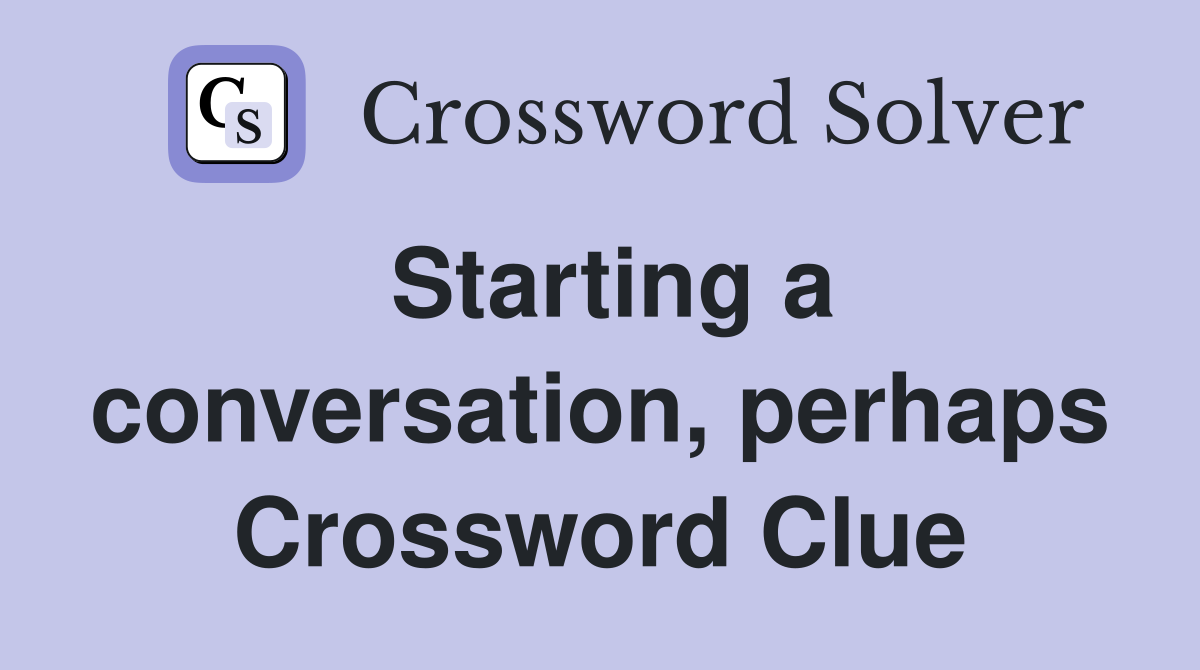Starting a conversation, perhaps Crossword Clue