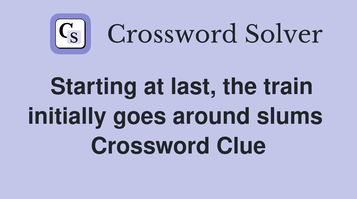 Starting at last, the train initially goes around slums  Crossword Clue