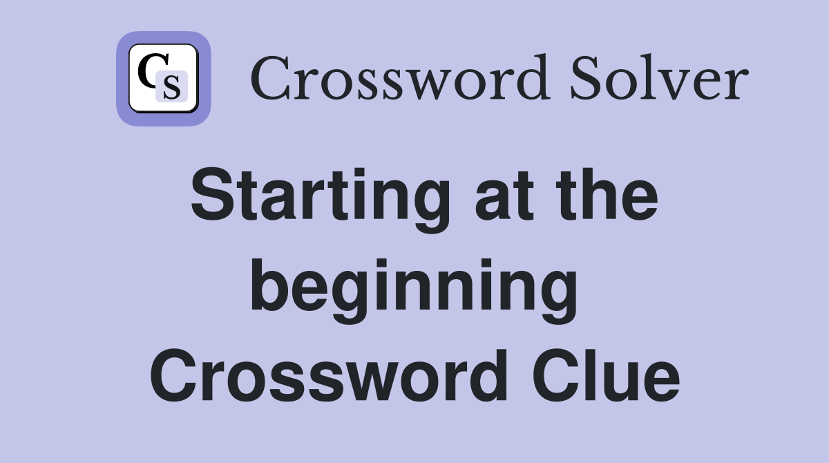 Starting at the beginning Crossword Clue