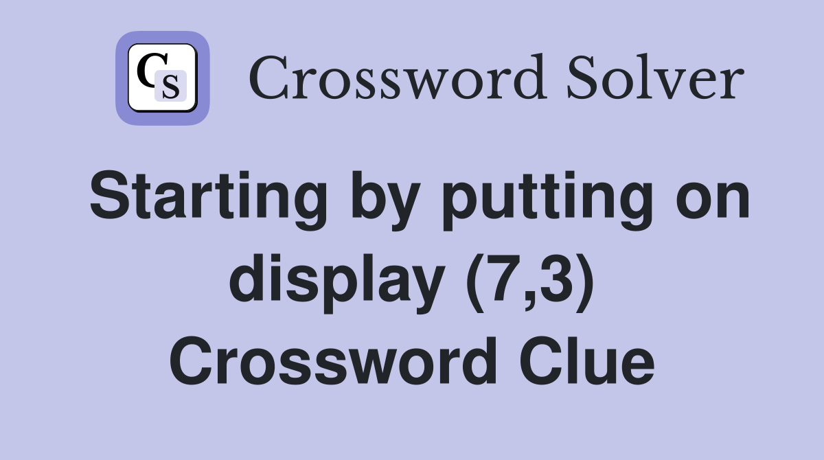 Starting by putting on display (7,3) Crossword Clue