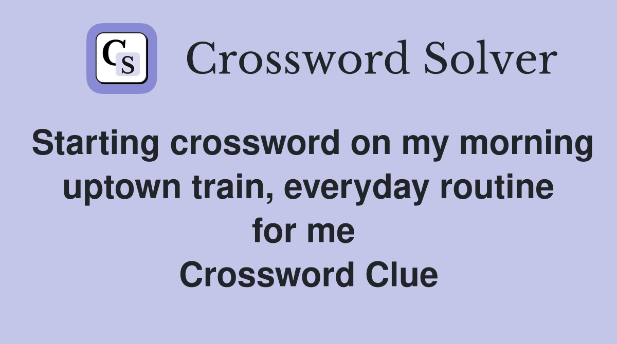 Starting crossword on my morning uptown train, everyday routine for me  Crossword Clue