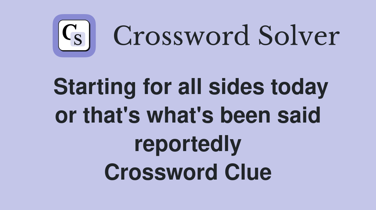 Starting for all sides today or that's what's been said reportedly Crossword Clue